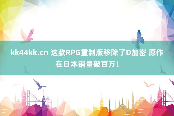 kk44kk.cn 这款RPG重制版移除了D加密 原作在日本销量破百万！