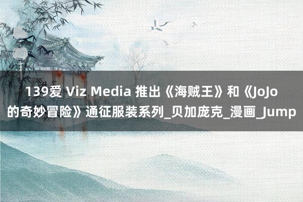139爱 Viz Media 推出《海贼王》和《JoJo的奇妙冒险》通征服装系列_贝加庞克_漫画_Jump