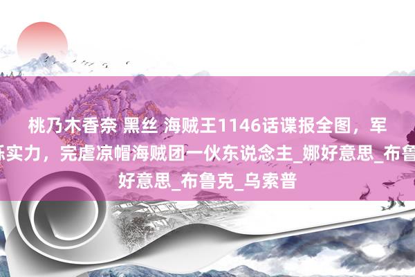 桃乃木香奈 黑丝 海贼王1146话谍报全图，军子展现矍铄实力，完虐凉帽海贼团一伙东说念主_娜好意思_布鲁克_乌索普