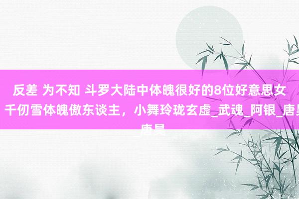 反差 为不知 斗罗大陆中体魄很好的8位好意思女：千仞雪体魄傲东谈主，小舞玲珑玄虚_武魂_阿银_唐昊