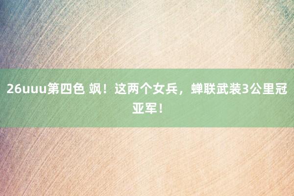 26uuu第四色 飒！这两个女兵，蝉联武装3公里冠亚军！