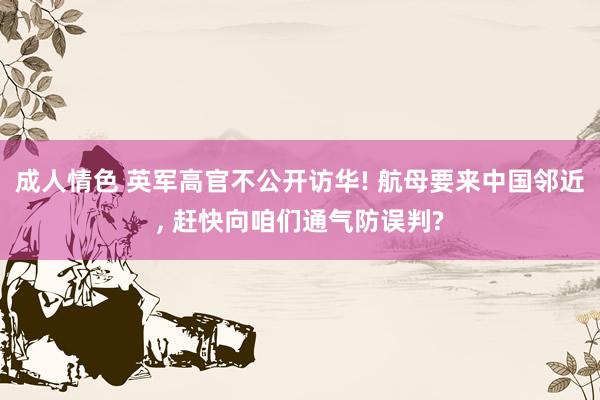 成人情色 英军高官不公开访华! 航母要来中国邻近, 赶快向咱们通气防误判?