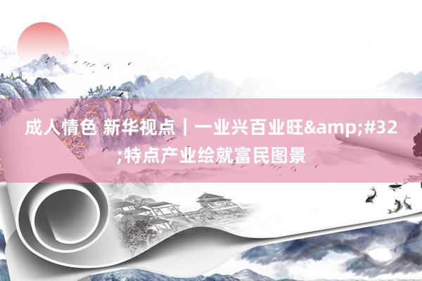 成人情色 新华视点｜一业兴百业旺&#32;特点产业绘就富民图景
