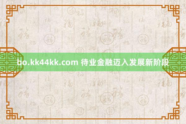 bo.kk44kk.com 待业金融迈入发展新阶段