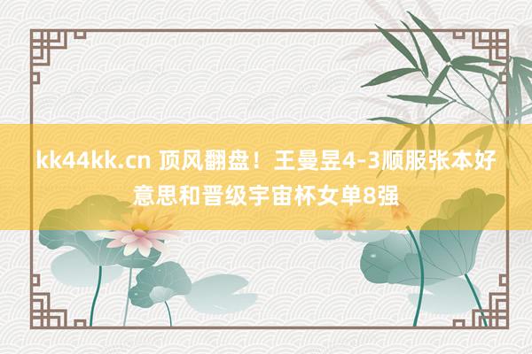 kk44kk.cn 顶风翻盘！王曼昱4-3顺服张本好意思和晋级宇宙杯女单8强