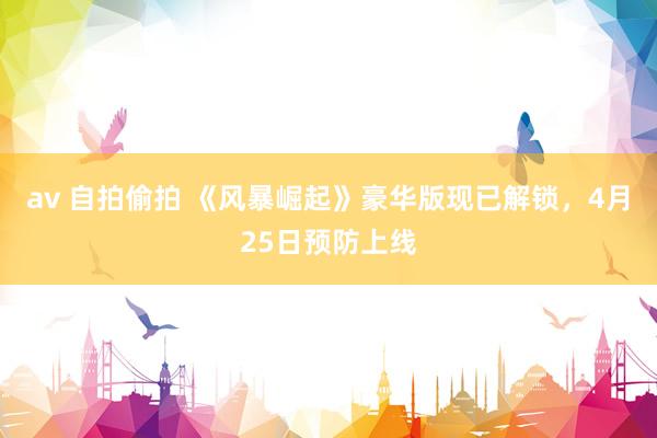 av 自拍偷拍 《风暴崛起》豪华版现已解锁，4月25日预防上线