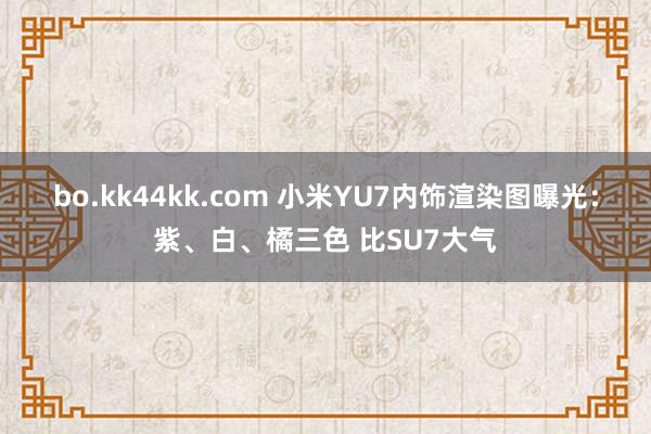 bo.kk44kk.com 小米YU7内饰渲染图曝光：紫、白、橘三色 比SU7大气