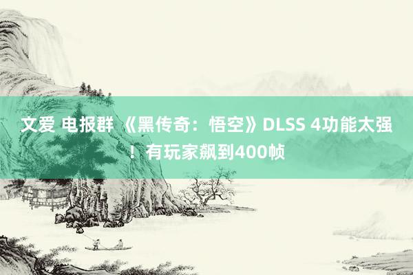 文爱 电报群 《黑传奇：悟空》DLSS 4功能太强！有玩家飙到400帧