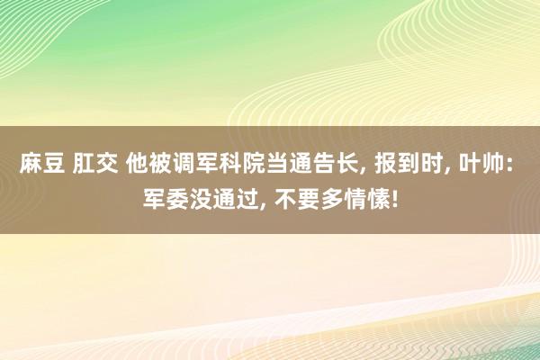 麻豆 肛交 他被调军科院当通告长, 报到时, 叶帅: 军委没通过, 不要多情愫!