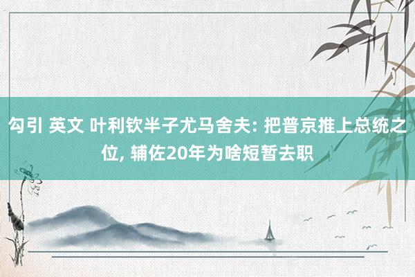勾引 英文 叶利钦半子尤马舍夫: 把普京推上总统之位, 辅佐20年为啥短暂去职