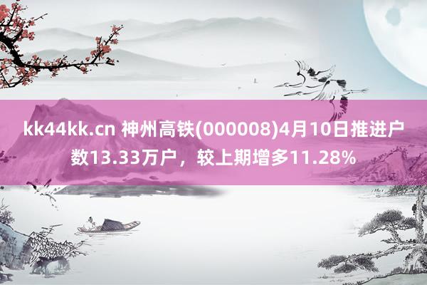 kk44kk.cn 神州高铁(000008)4月10日推进户数13.33万户，较上期增多11.28%