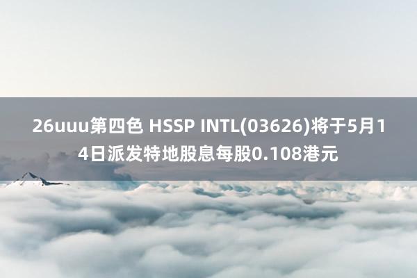 26uuu第四色 HSSP INTL(03626)将于5月14日派发特地股息每股0.108港元