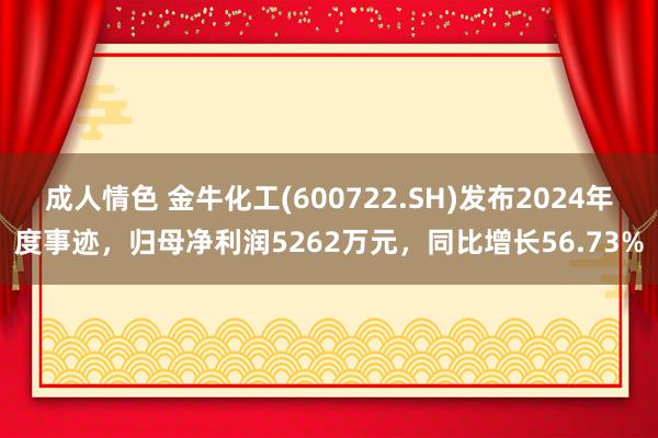成人情色 金牛化工(600722.SH)发布2024年度事迹，归母净利润5262万元，同比增长56.73%