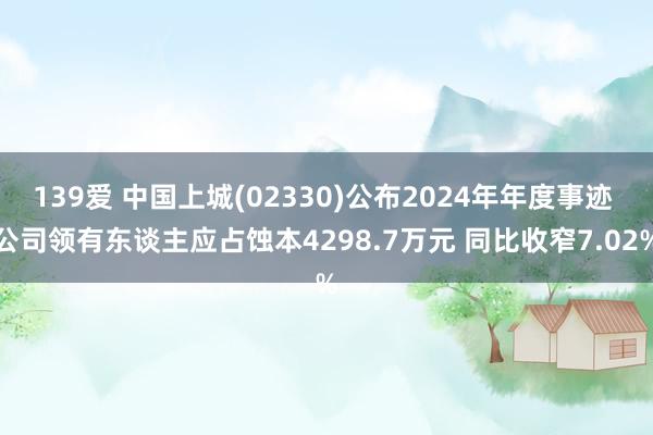139爱 中国上城(02330)公布2024年年度事迹 公司领有东谈主应占蚀本4298.7万元 同比收窄7.02%