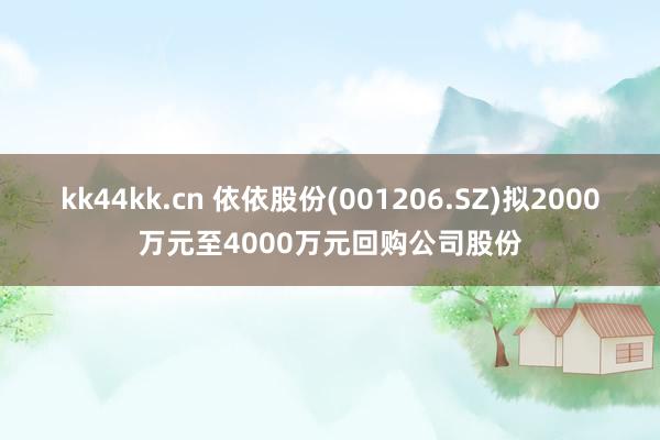 kk44kk.cn 依依股份(001206.SZ)拟2000万元至4000万元回购公司股份