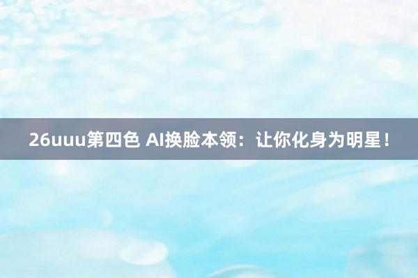 26uuu第四色 AI换脸本领：让你化身为明星！