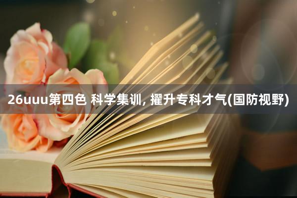 26uuu第四色 科学集训, 擢升专科才气(国防视野)