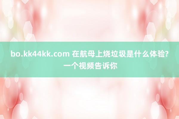 bo.kk44kk.com 在航母上烧垃圾是什么体验? 一个视频告诉你