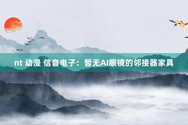 nt 动漫 信音电子：暂无AI眼镜的邻接器家具