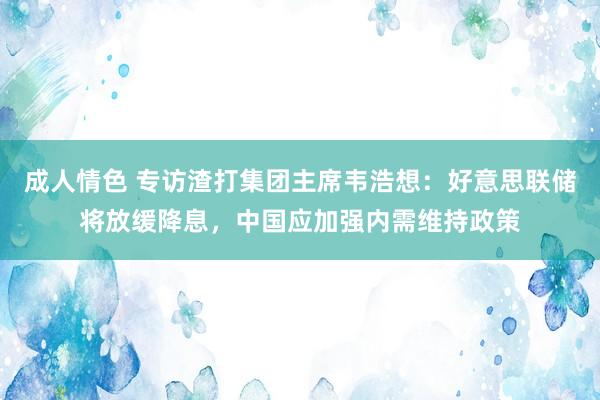 成人情色 专访渣打集团主席韦浩想：好意思联储将放缓降息，中国应加强内需维持政策