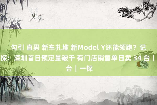 勾引 直男 新车扎堆 新Model Y还能领跑？记者实探：深圳首日预定量破千 有门店销售单日卖 34 台｜一探