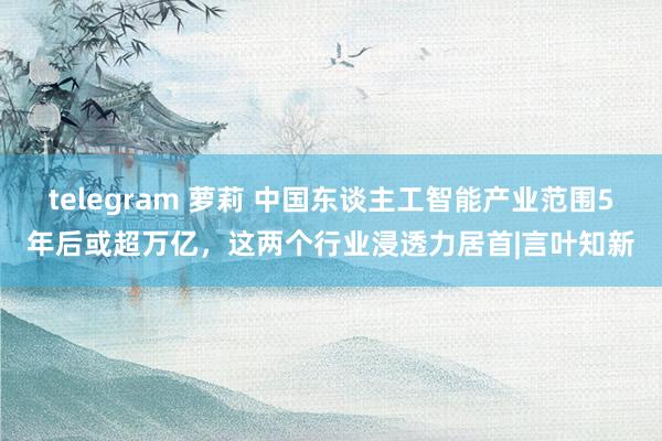 telegram 萝莉 中国东谈主工智能产业范围5年后或超万亿，这两个行业浸透力居首|言叶知新
