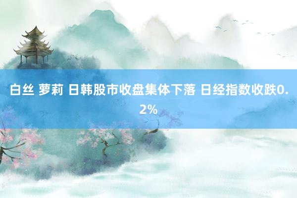 白丝 萝莉 日韩股市收盘集体下落 日经指数收跌0.2%