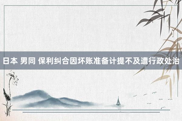 日本 男同 保利纠合因坏账准备计提不及遭行政处治
