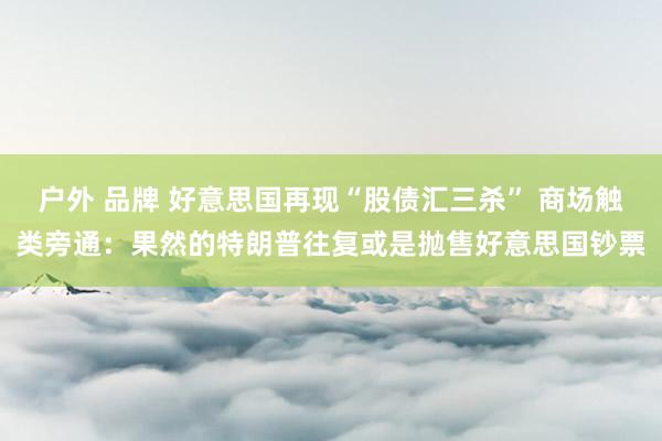户外 品牌 好意思国再现“股债汇三杀” 商场触类旁通：果然的特朗普往复或是抛售好意思国钞票