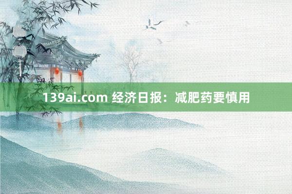 139ai.com 经济日报：减肥药要慎用