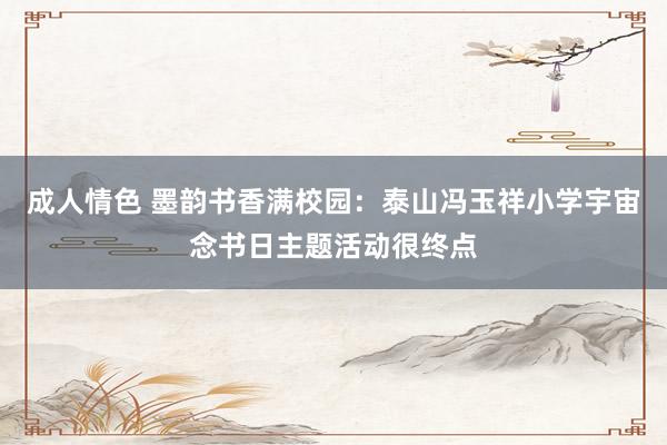 成人情色 墨韵书香满校园：泰山冯玉祥小学宇宙念书日主题活动很终点