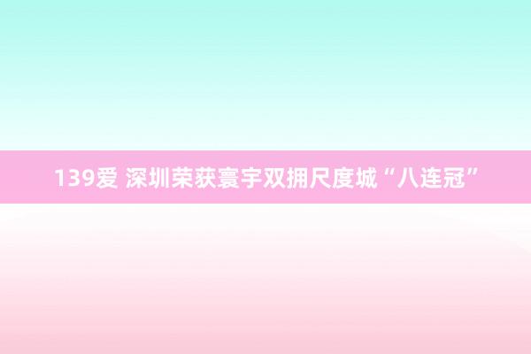 139爱 深圳荣获寰宇双拥尺度城“八连冠”