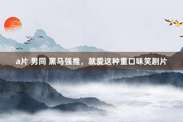 a片 男同 黑马强推，就爱这种重口味笑剧片