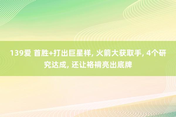 139爱 首胜+打出巨星样, 火箭大获取手, 4个研究达成, 还让袼褙亮出底牌