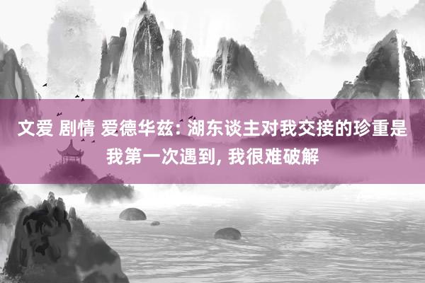 文爱 剧情 爱德华兹: 湖东谈主对我交接的珍重是我第一次遇到, 我很难破解
