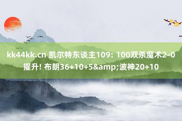 kk44kk.cn 凯尔特东谈主109: 100双杀魔术2-0擢升! 布朗36+10+5&波神20+10