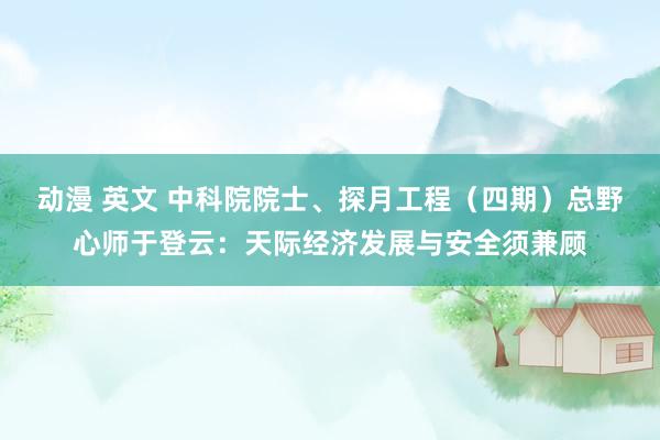 动漫 英文 中科院院士、探月工程（四期）总野心师于登云：天际经济发展与安全须兼顾