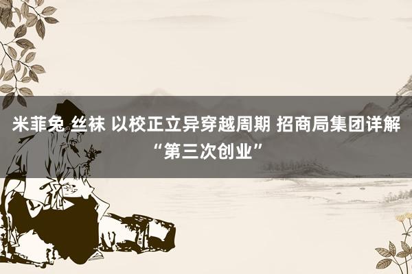 米菲兔 丝袜 以校正立异穿越周期 招商局集团详解“第三次创业”