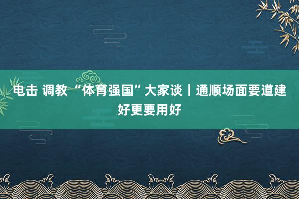 电击 调教 “体育强国”大家谈丨通顺场面要道建好更要用好