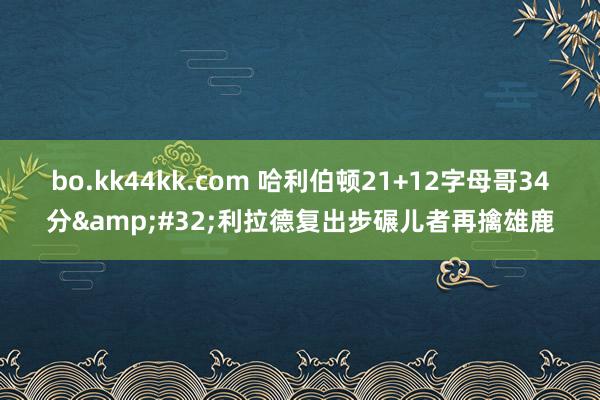 bo.kk44kk.com 哈利伯顿21+12字母哥34分&#32;利拉德复出步碾儿者再擒雄鹿