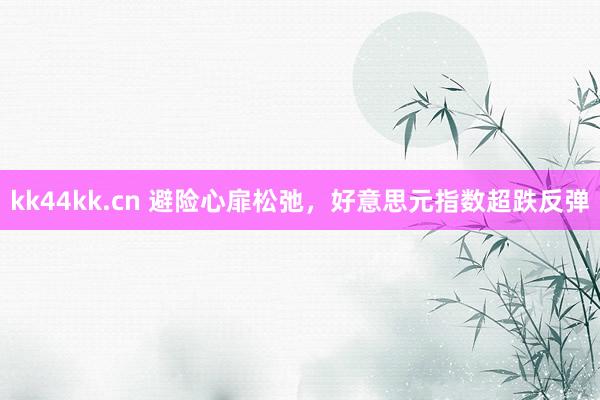 kk44kk.cn 避险心扉松弛，好意思元指数超跌反弹