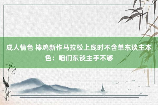 成人情色 棒鸡新作马拉松上线时不含单东谈主本色：咱们东谈主手不够