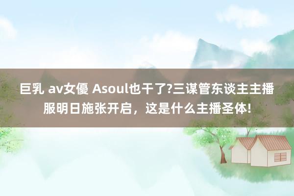 巨乳 av女優 Asoul也干了?三谋管东谈主主播服明日施张开启，这是什么主播圣体!