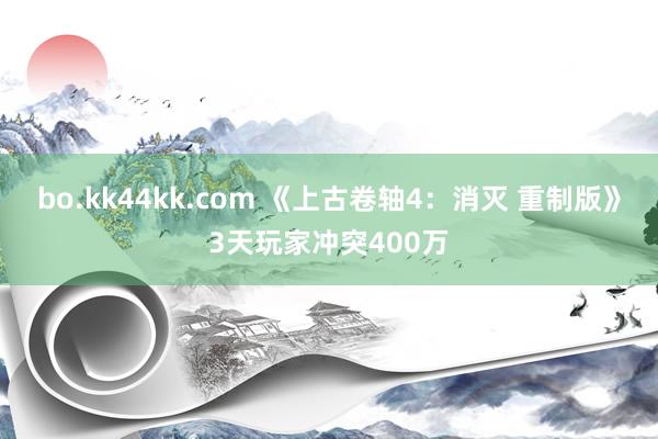 bo.kk44kk.com 《上古卷轴4：消灭 重制版》3天玩家冲突400万