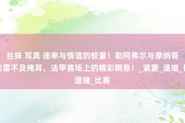 丝袜 写真 速率与情谊的较量！勒阿弗尔与摩纳哥的疾雷不及掩耳，法甲赛场上的精彩瞬息！_紧要_退缩_比赛