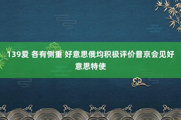 139爱 各有侧重 好意思俄均积极评价普京会见好意思特使