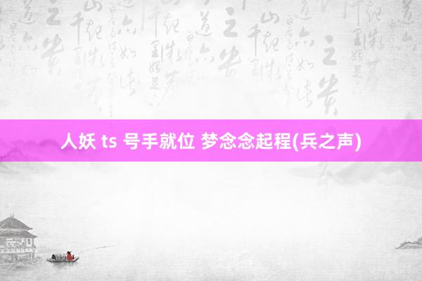 人妖 ts 号手就位 梦念念起程(兵之声)