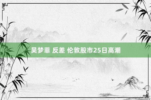 吴梦菲 反差 伦敦股市25日高潮