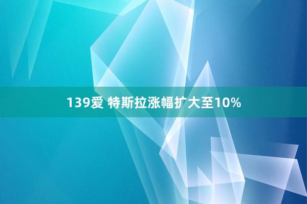 139爱 特斯拉涨幅扩大至10%