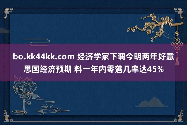 bo.kk44kk.com 经济学家下调今明两年好意思国经济预期 料一年内零落几率达45%